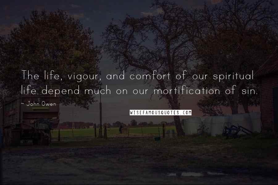 John Owen Quotes: The life, vigour, and comfort of our spiritual life depend much on our mortification of sin.