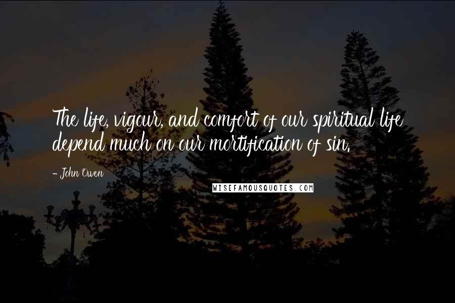 John Owen Quotes: The life, vigour, and comfort of our spiritual life depend much on our mortification of sin.