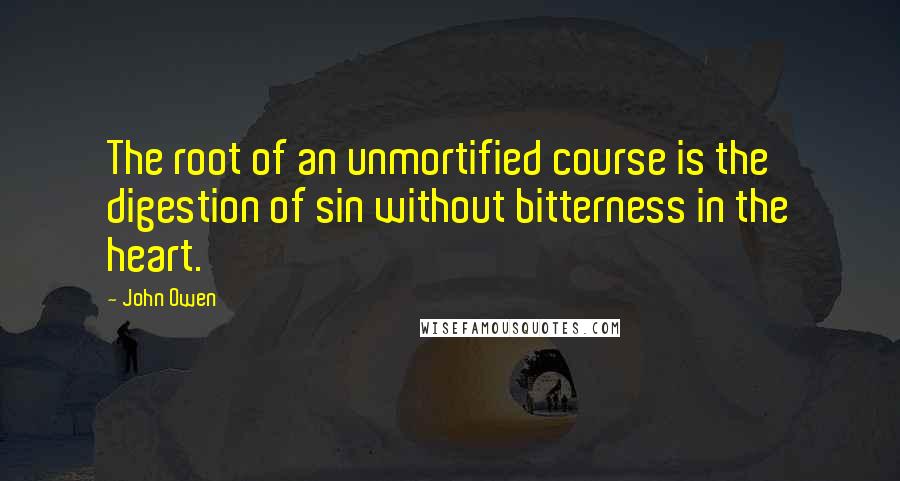 John Owen Quotes: The root of an unmortified course is the digestion of sin without bitterness in the heart.