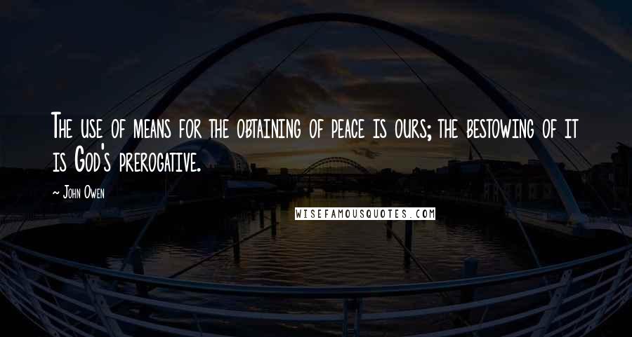 John Owen Quotes: The use of means for the obtaining of peace is ours; the bestowing of it is God's prerogative.