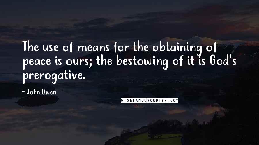 John Owen Quotes: The use of means for the obtaining of peace is ours; the bestowing of it is God's prerogative.