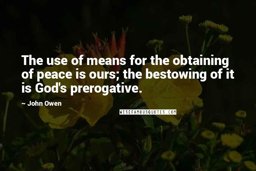 John Owen Quotes: The use of means for the obtaining of peace is ours; the bestowing of it is God's prerogative.