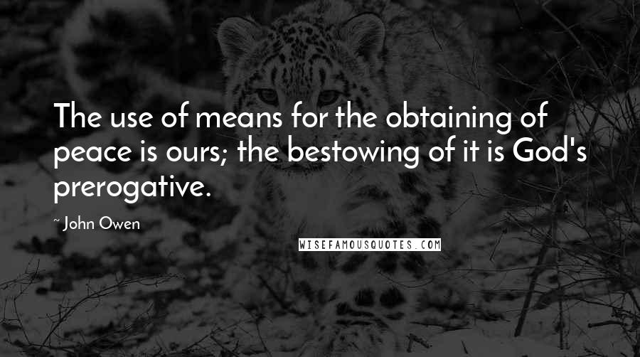 John Owen Quotes: The use of means for the obtaining of peace is ours; the bestowing of it is God's prerogative.