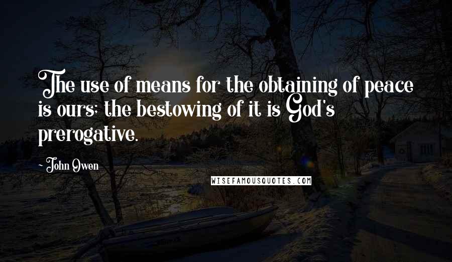 John Owen Quotes: The use of means for the obtaining of peace is ours; the bestowing of it is God's prerogative.