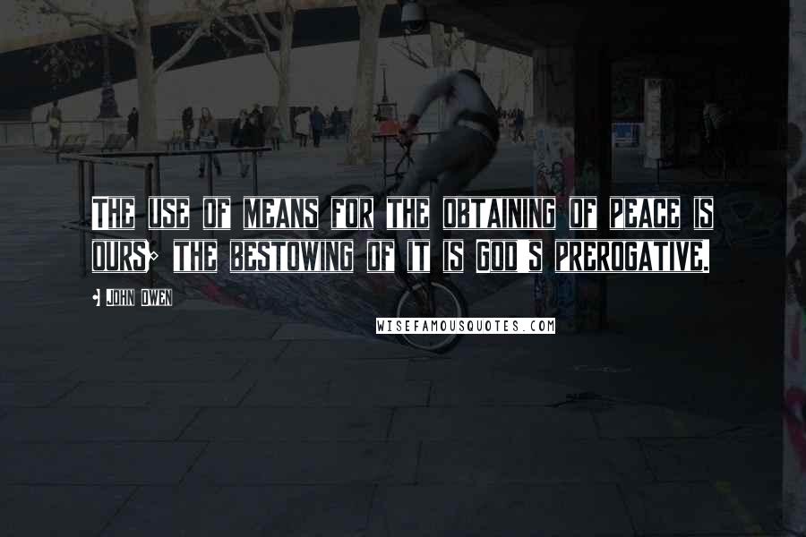 John Owen Quotes: The use of means for the obtaining of peace is ours; the bestowing of it is God's prerogative.