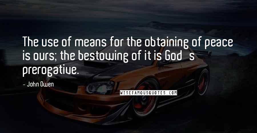 John Owen Quotes: The use of means for the obtaining of peace is ours; the bestowing of it is God's prerogative.