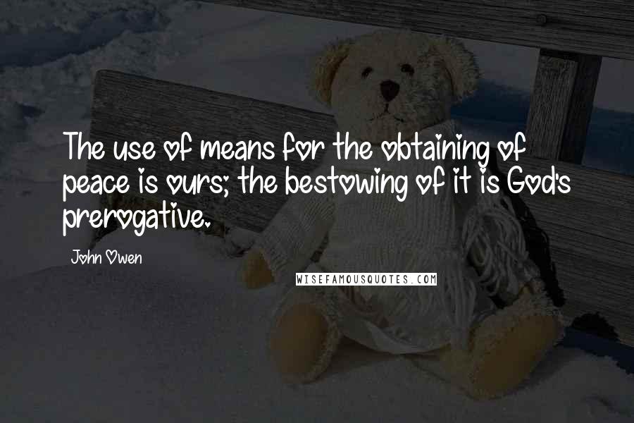 John Owen Quotes: The use of means for the obtaining of peace is ours; the bestowing of it is God's prerogative.