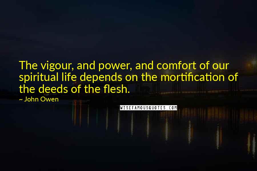 John Owen Quotes: The vigour, and power, and comfort of our spiritual life depends on the mortification of the deeds of the flesh.