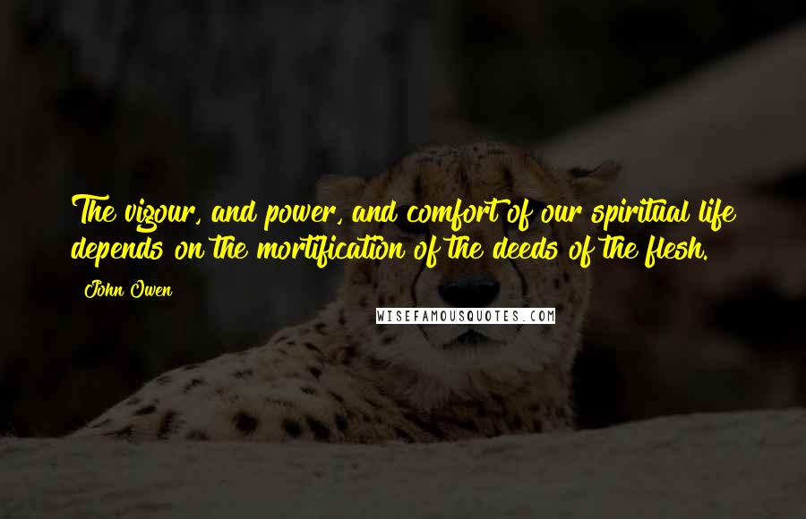 John Owen Quotes: The vigour, and power, and comfort of our spiritual life depends on the mortification of the deeds of the flesh.