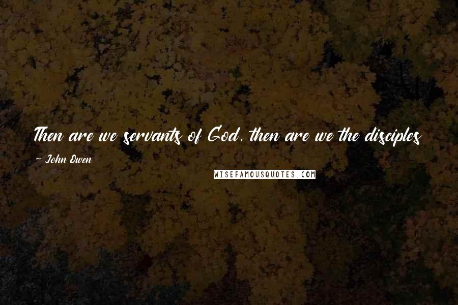 John Owen Quotes: Then are we servants of God, then are we the disciples of Christ, when we do what is commanded us and because it is commanded us.