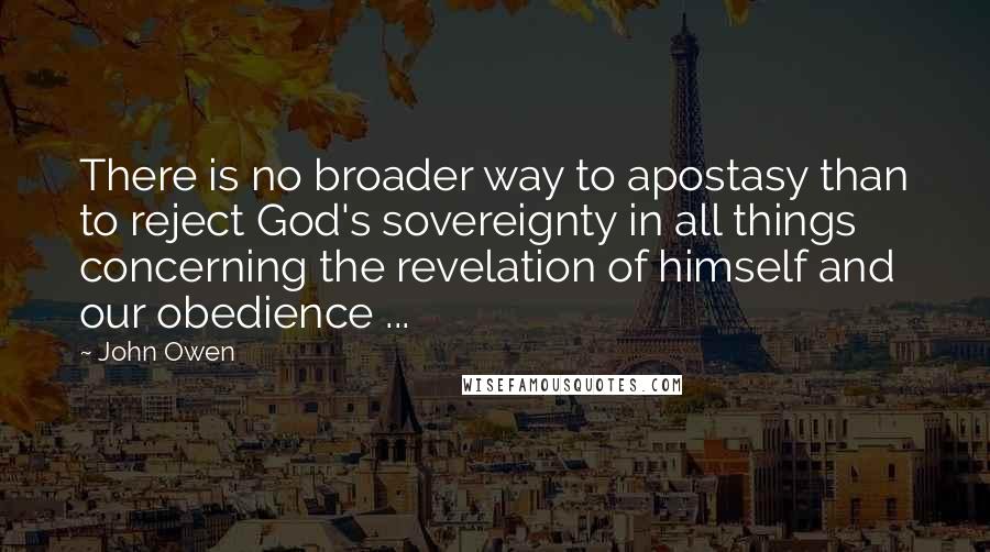 John Owen Quotes: There is no broader way to apostasy than to reject God's sovereignty in all things concerning the revelation of himself and our obedience ...