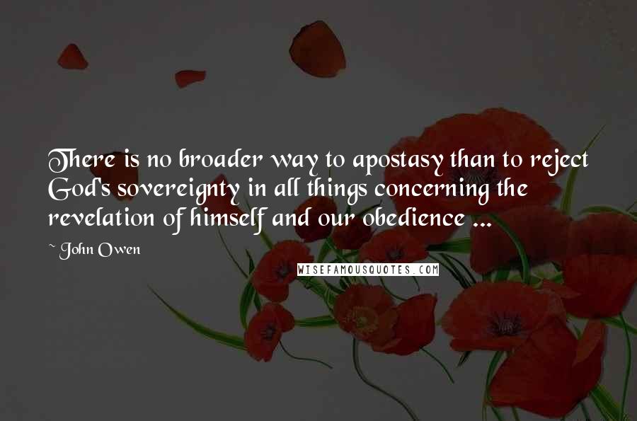 John Owen Quotes: There is no broader way to apostasy than to reject God's sovereignty in all things concerning the revelation of himself and our obedience ...