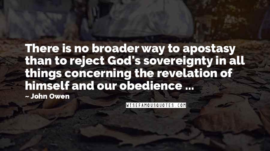 John Owen Quotes: There is no broader way to apostasy than to reject God's sovereignty in all things concerning the revelation of himself and our obedience ...