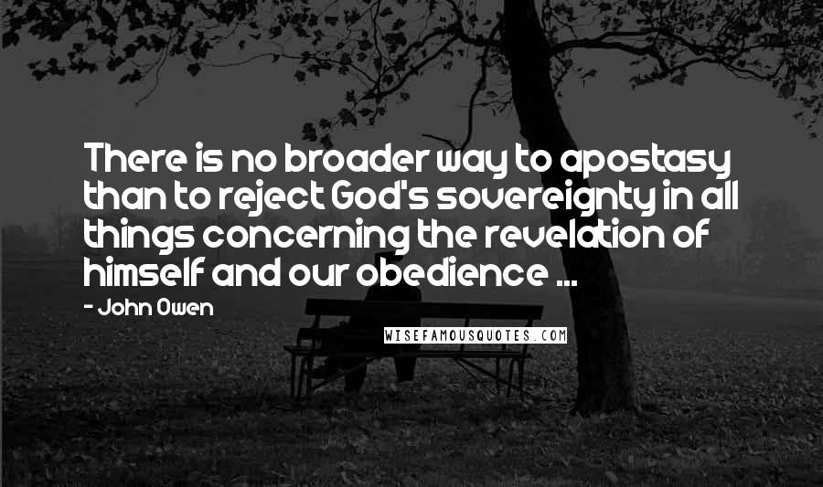 John Owen Quotes: There is no broader way to apostasy than to reject God's sovereignty in all things concerning the revelation of himself and our obedience ...