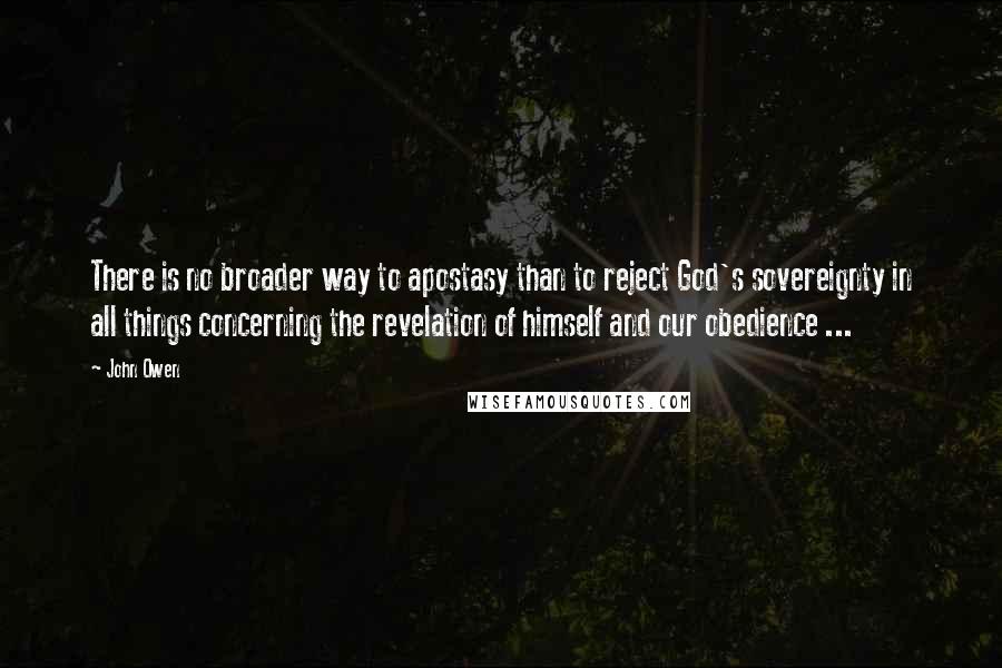 John Owen Quotes: There is no broader way to apostasy than to reject God's sovereignty in all things concerning the revelation of himself and our obedience ...