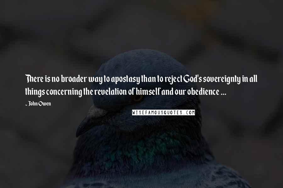 John Owen Quotes: There is no broader way to apostasy than to reject God's sovereignty in all things concerning the revelation of himself and our obedience ...