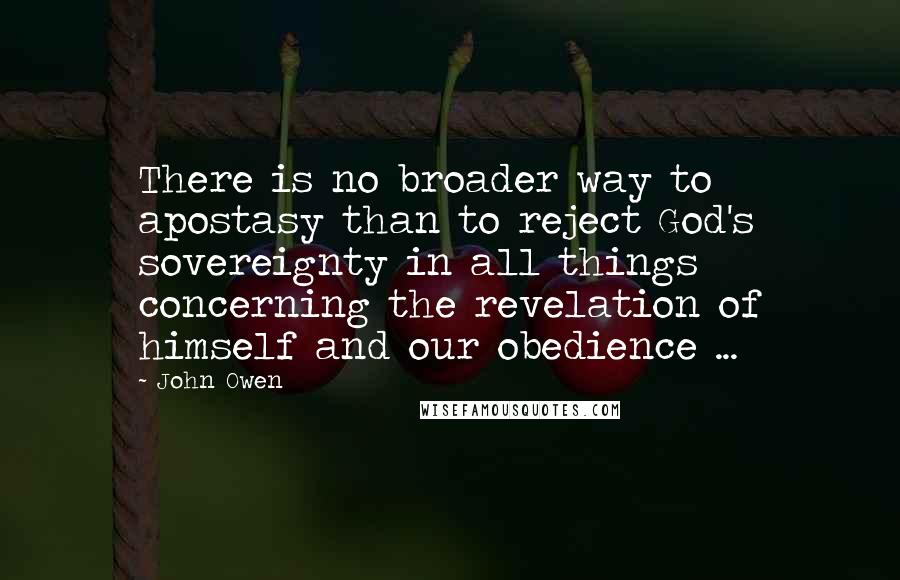 John Owen Quotes: There is no broader way to apostasy than to reject God's sovereignty in all things concerning the revelation of himself and our obedience ...