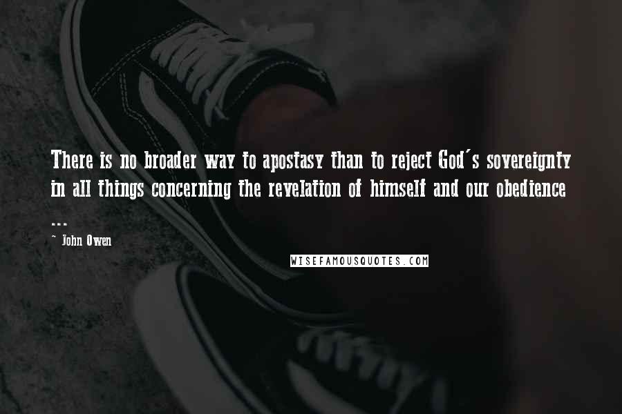 John Owen Quotes: There is no broader way to apostasy than to reject God's sovereignty in all things concerning the revelation of himself and our obedience ...