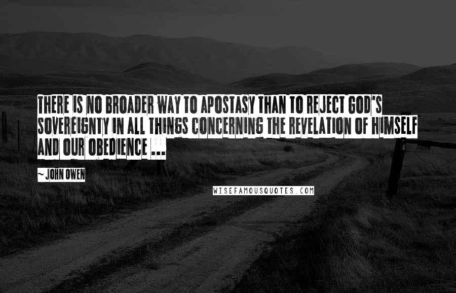 John Owen Quotes: There is no broader way to apostasy than to reject God's sovereignty in all things concerning the revelation of himself and our obedience ...