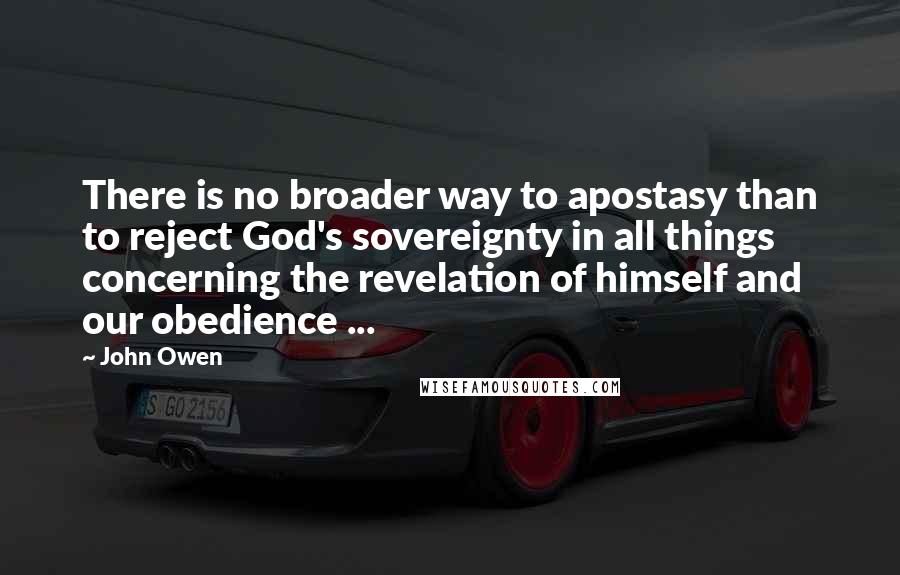 John Owen Quotes: There is no broader way to apostasy than to reject God's sovereignty in all things concerning the revelation of himself and our obedience ...