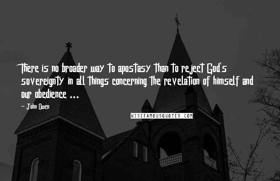 John Owen Quotes: There is no broader way to apostasy than to reject God's sovereignty in all things concerning the revelation of himself and our obedience ...