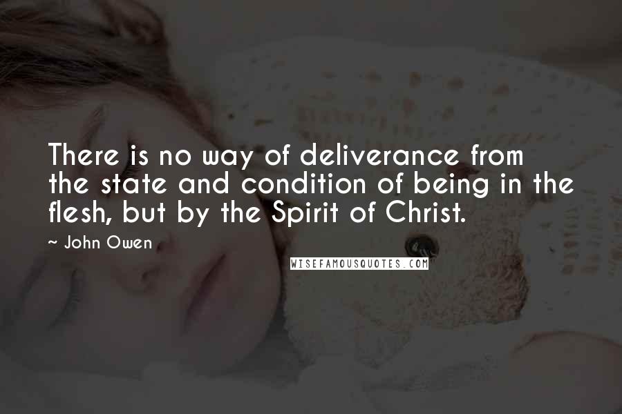 John Owen Quotes: There is no way of deliverance from the state and condition of being in the flesh, but by the Spirit of Christ.
