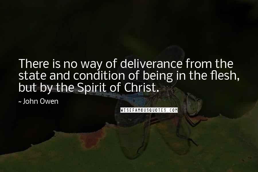 John Owen Quotes: There is no way of deliverance from the state and condition of being in the flesh, but by the Spirit of Christ.