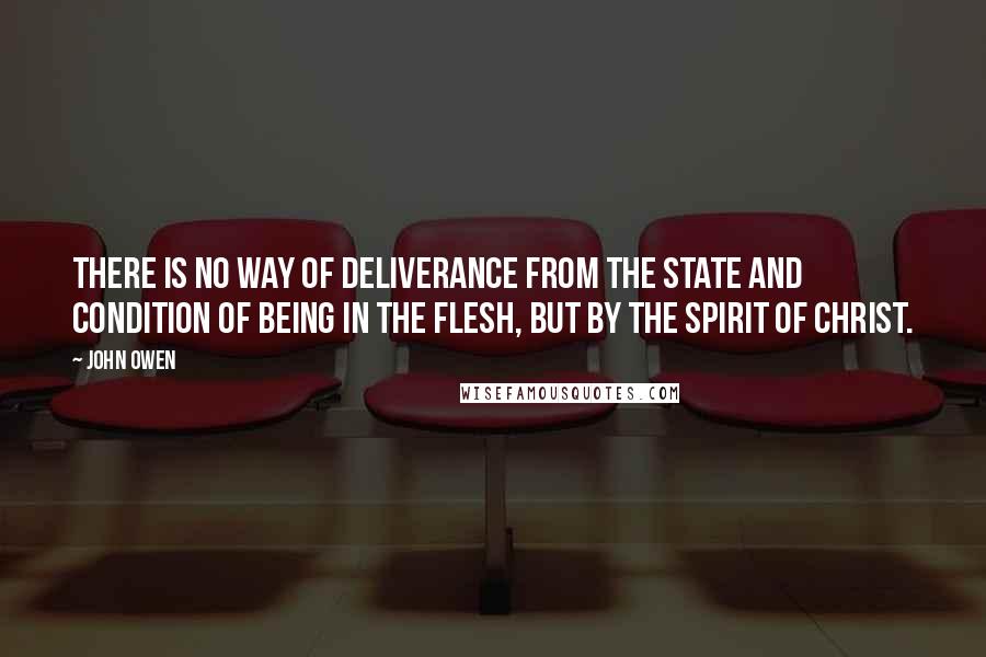 John Owen Quotes: There is no way of deliverance from the state and condition of being in the flesh, but by the Spirit of Christ.