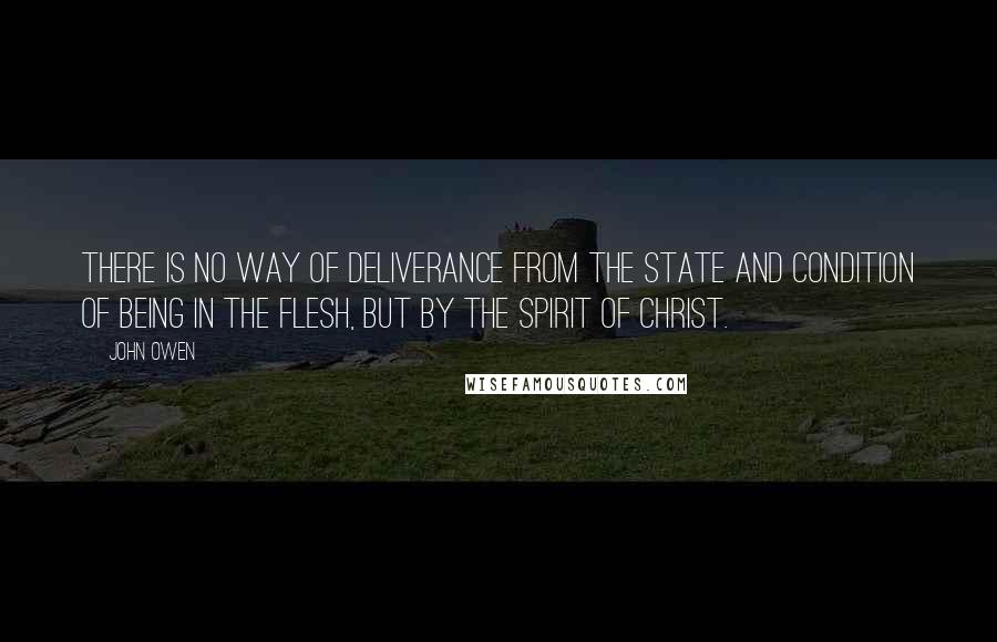 John Owen Quotes: There is no way of deliverance from the state and condition of being in the flesh, but by the Spirit of Christ.