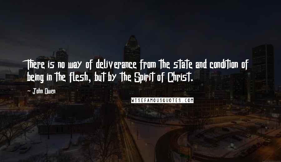 John Owen Quotes: There is no way of deliverance from the state and condition of being in the flesh, but by the Spirit of Christ.