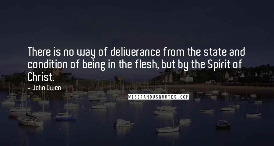 John Owen Quotes: There is no way of deliverance from the state and condition of being in the flesh, but by the Spirit of Christ.