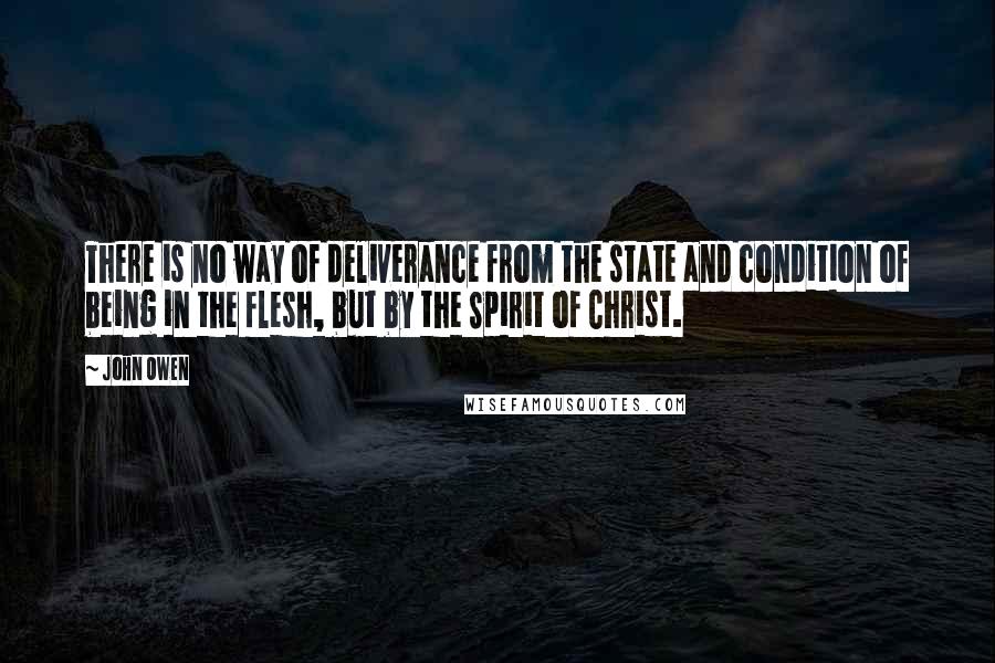 John Owen Quotes: There is no way of deliverance from the state and condition of being in the flesh, but by the Spirit of Christ.