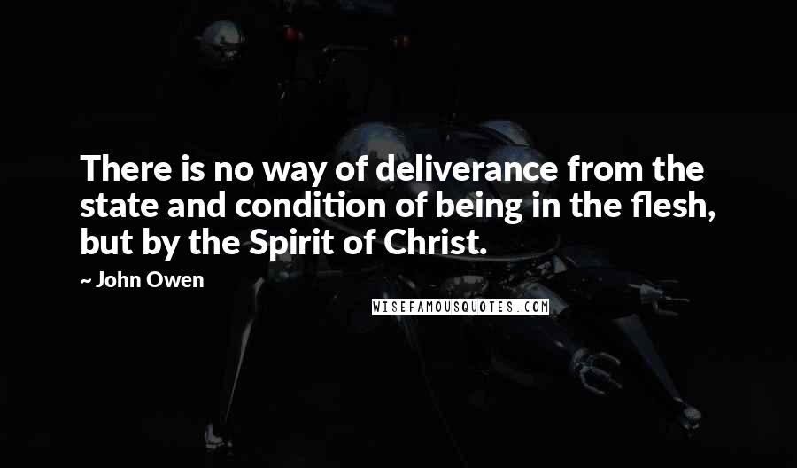 John Owen Quotes: There is no way of deliverance from the state and condition of being in the flesh, but by the Spirit of Christ.