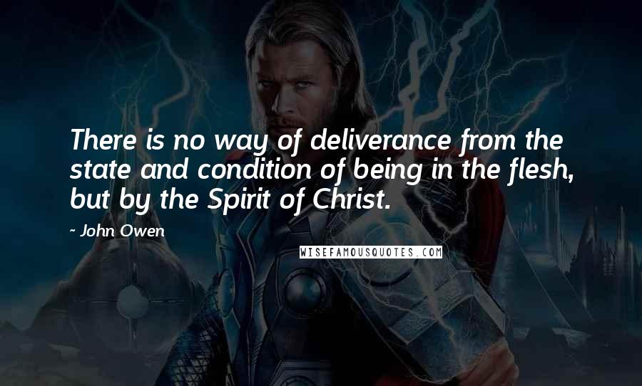 John Owen Quotes: There is no way of deliverance from the state and condition of being in the flesh, but by the Spirit of Christ.