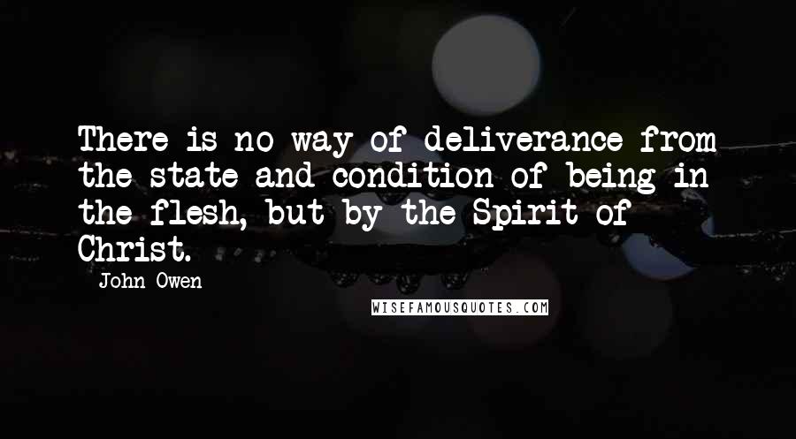 John Owen Quotes: There is no way of deliverance from the state and condition of being in the flesh, but by the Spirit of Christ.