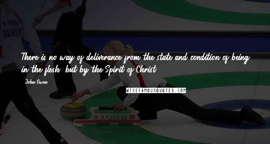 John Owen Quotes: There is no way of deliverance from the state and condition of being in the flesh, but by the Spirit of Christ.