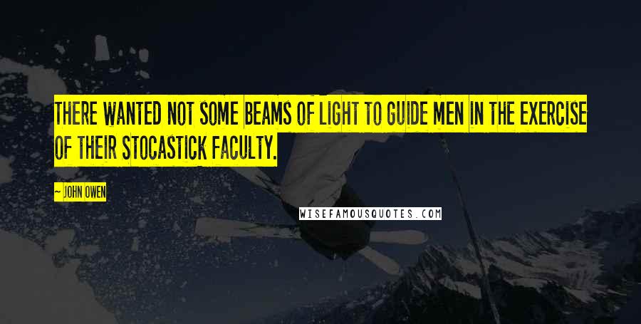 John Owen Quotes: There wanted not some beams of light to guide men in the exercise of their Stocastick faculty.