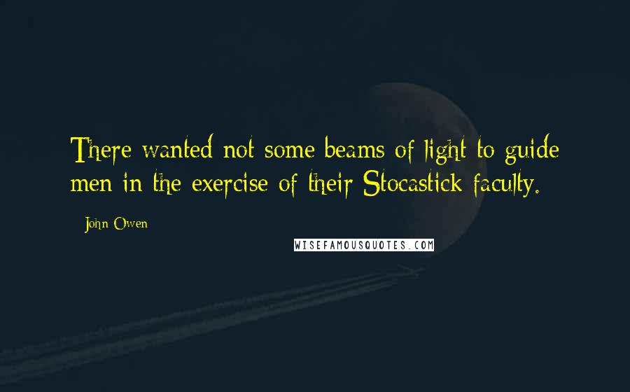 John Owen Quotes: There wanted not some beams of light to guide men in the exercise of their Stocastick faculty.