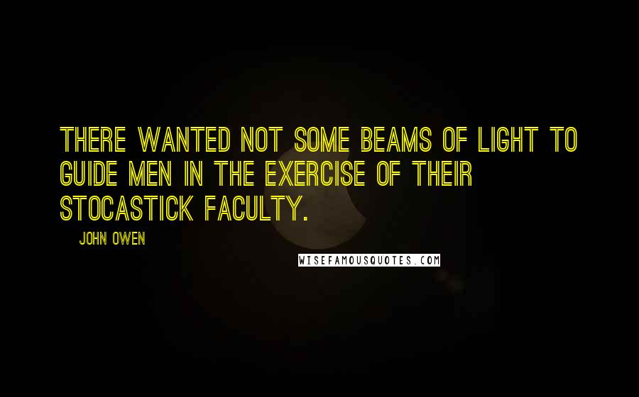 John Owen Quotes: There wanted not some beams of light to guide men in the exercise of their Stocastick faculty.