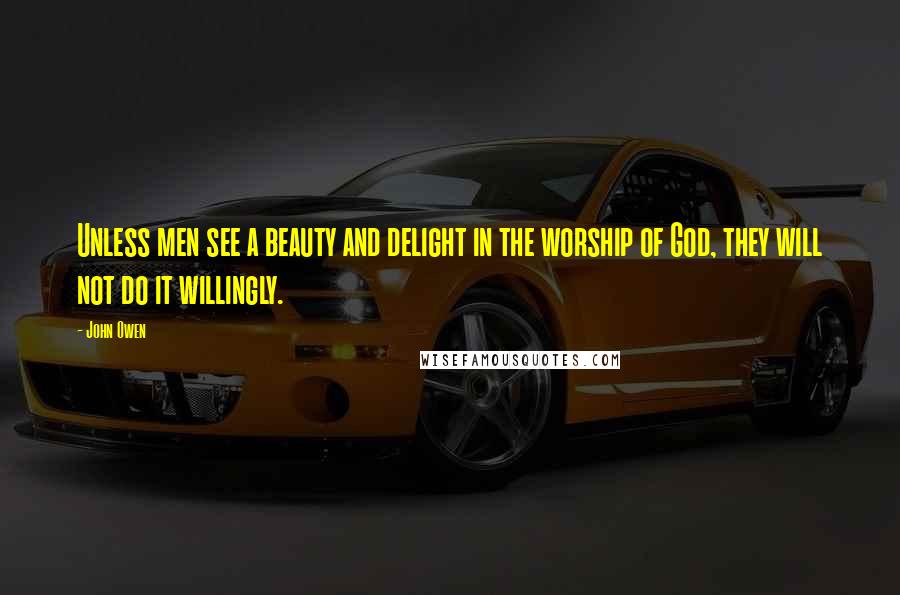 John Owen Quotes: Unless men see a beauty and delight in the worship of God, they will not do it willingly.