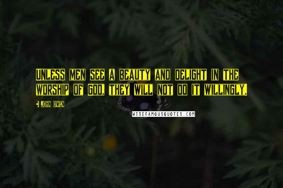 John Owen Quotes: Unless men see a beauty and delight in the worship of God, they will not do it willingly.