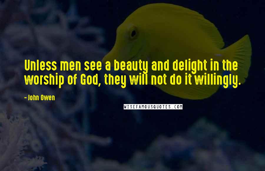 John Owen Quotes: Unless men see a beauty and delight in the worship of God, they will not do it willingly.