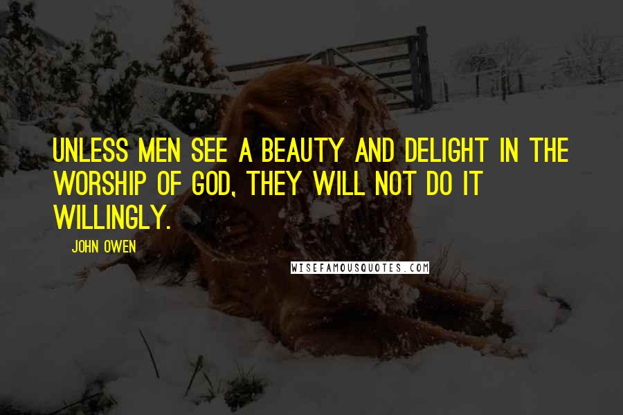 John Owen Quotes: Unless men see a beauty and delight in the worship of God, they will not do it willingly.