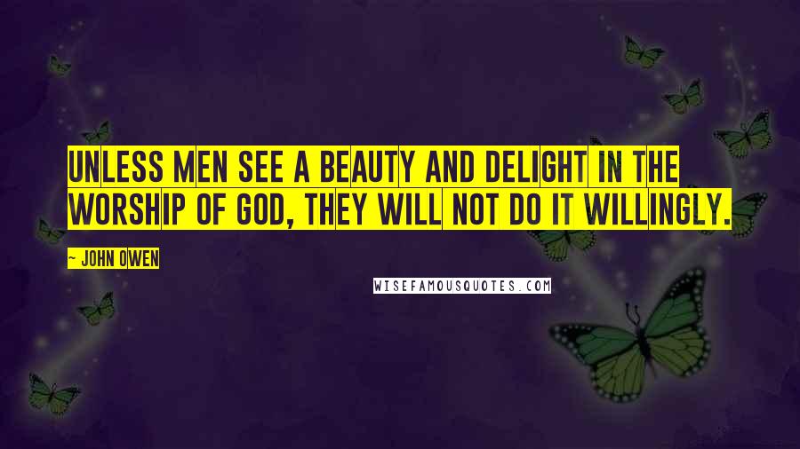 John Owen Quotes: Unless men see a beauty and delight in the worship of God, they will not do it willingly.