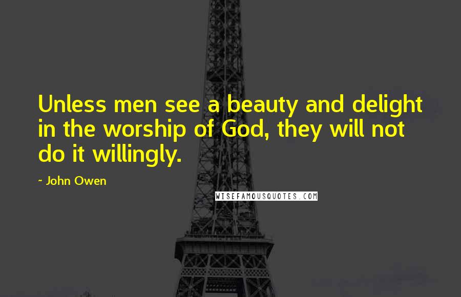 John Owen Quotes: Unless men see a beauty and delight in the worship of God, they will not do it willingly.