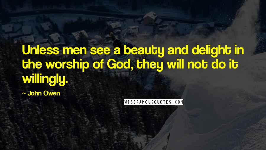 John Owen Quotes: Unless men see a beauty and delight in the worship of God, they will not do it willingly.