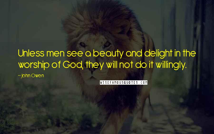 John Owen Quotes: Unless men see a beauty and delight in the worship of God, they will not do it willingly.