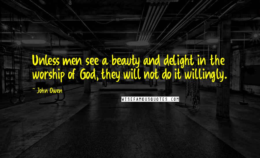 John Owen Quotes: Unless men see a beauty and delight in the worship of God, they will not do it willingly.