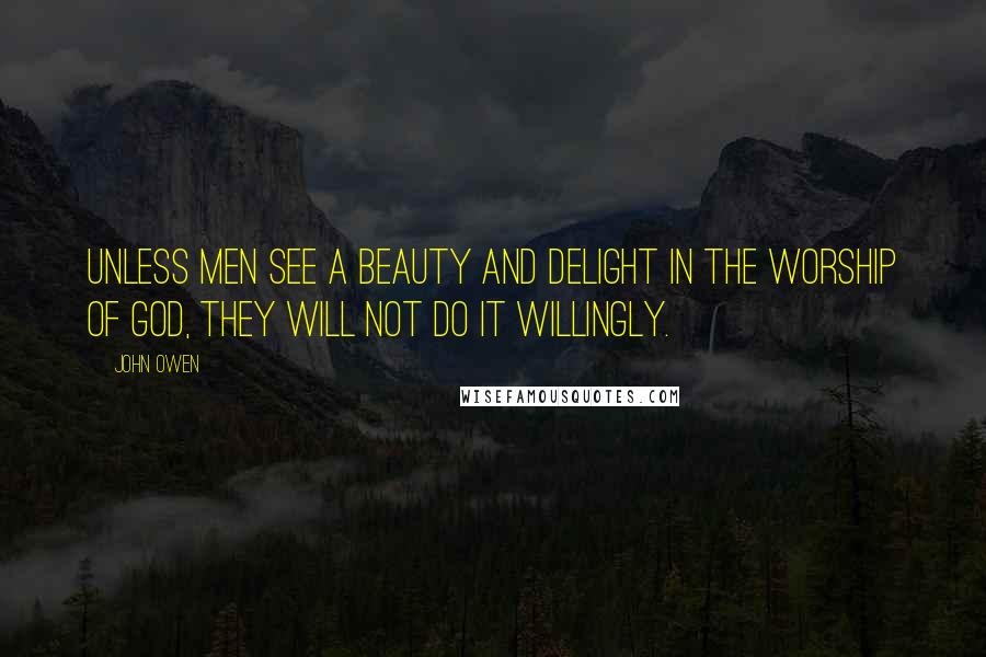 John Owen Quotes: Unless men see a beauty and delight in the worship of God, they will not do it willingly.