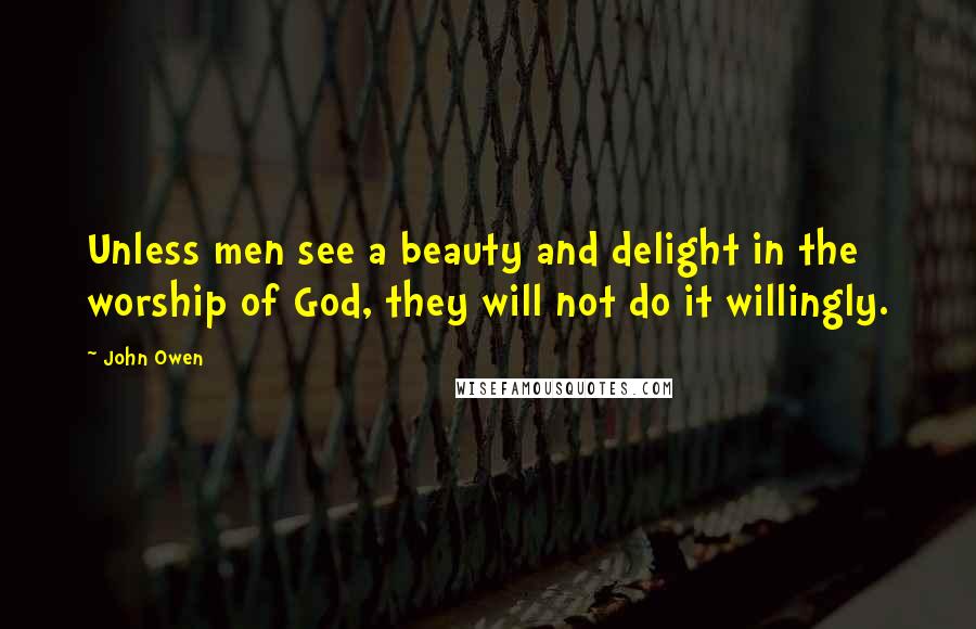 John Owen Quotes: Unless men see a beauty and delight in the worship of God, they will not do it willingly.